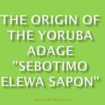 The Origin Of The Yoruba Adage "Sebotimo Elewa Sapon"